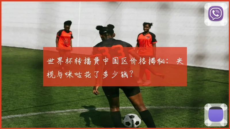 世界杯转播费中国区价格揭秘:央视与咪咕花了多少钱?