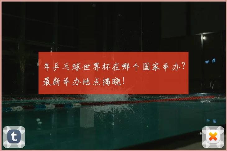 年乒乓球世界杯在哪个国家举办?最新举办地点揭晓!