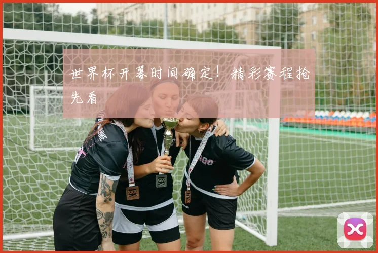 世界杯开幕时间确定！精彩赛程抢先看
