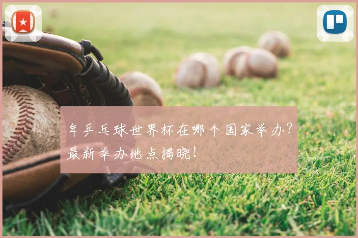 年乒乓球世界杯在哪个国家举办？最新举办地点揭晓！