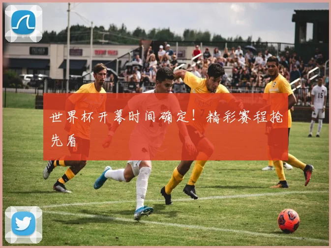 世界杯开幕时间确定!精彩赛程抢先看