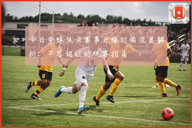 今日全球焦点赛事开球时间深度解析:不容错过的观赛指南