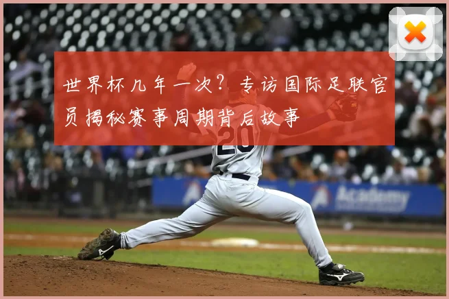 世界杯几年一次？专访国际足联官员揭秘赛事周期背后故事