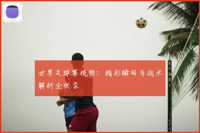 世界足球赛视频：精彩瞬间与战术解析全收录