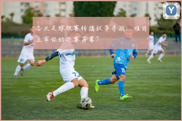 各大足球联赛转播权争夺战：谁将主宰你的观赛屏幕？