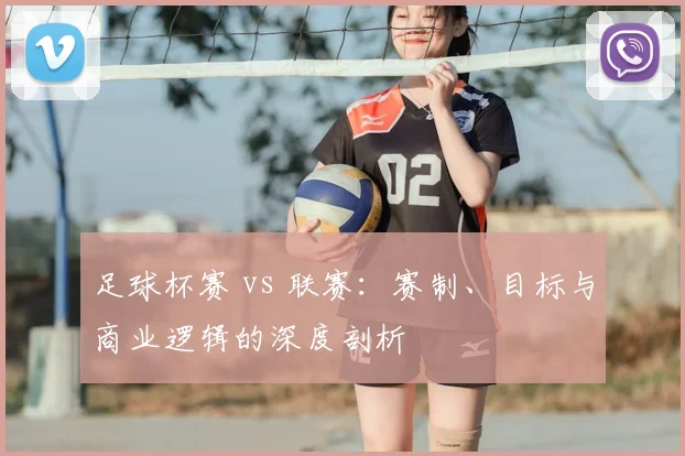 足球杯赛 vs 联赛：赛制、目标与商业逻辑的深度剖析