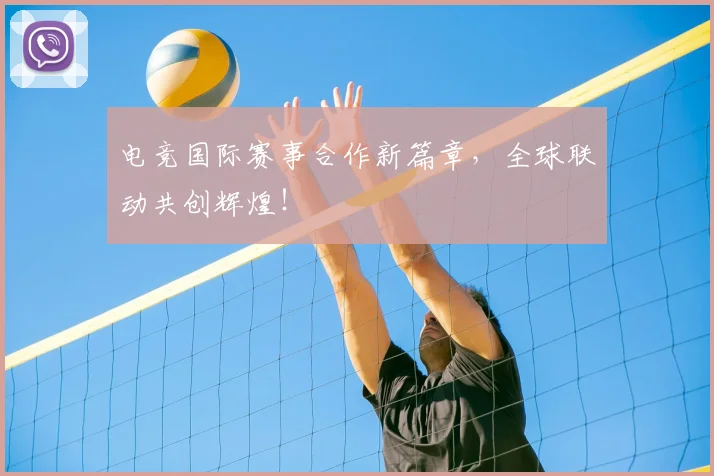 电竞国际赛事合作新篇章，全球联动共创辉煌！