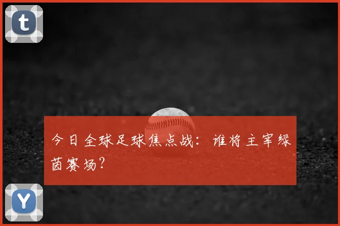 今日全球足球焦点战：谁将主宰绿茵赛场？