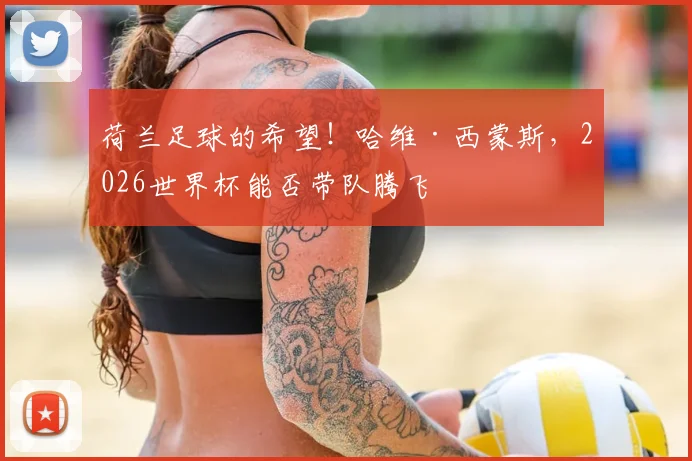 荷兰足球的希望！哈维·西蒙斯，2026世界杯能否带队腾飞