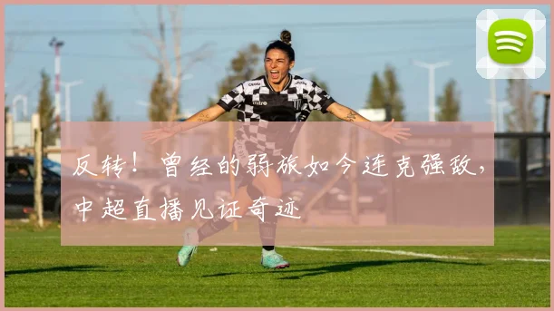 反转！曾经的弱旅如今连克强敌，中超直播见证奇迹
