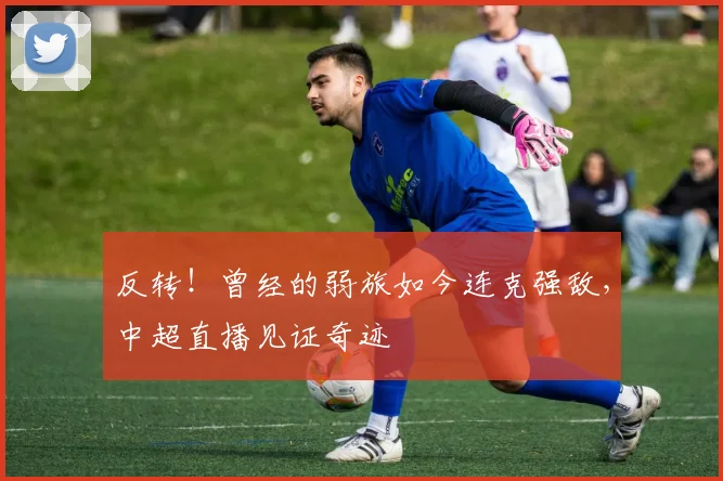 反转！曾经的弱旅如今连克强敌，中超直播见证奇迹
