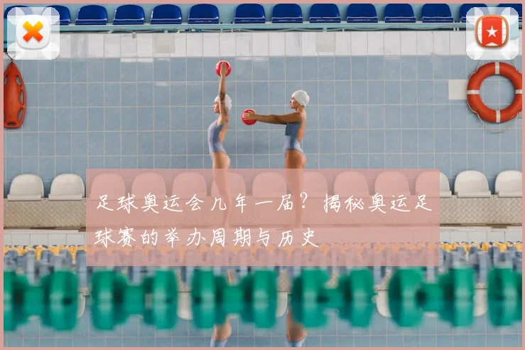 足球奥运会几年一届？揭秘奥运足球赛的举办周期与历史