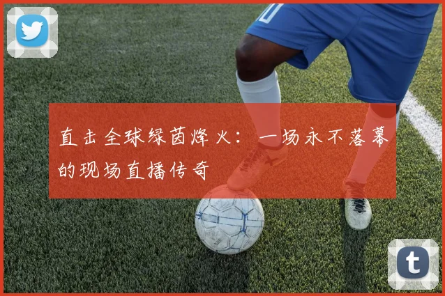 直击全球绿茵烽火:一场永不落幕的现场直播传奇
